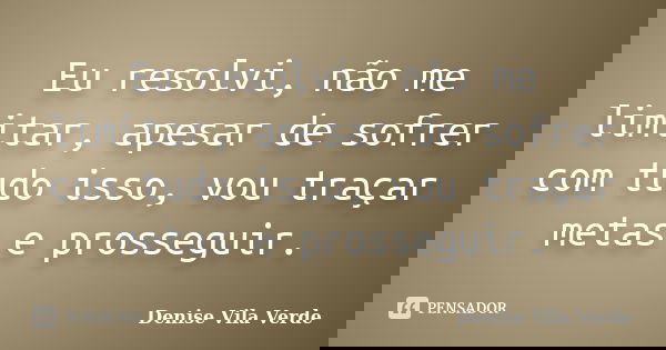Eu resolvi, não me limitar, apesar de sofrer com tudo isso, vou traçar metas e prosseguir.... Frase de Denise Vila Verde.