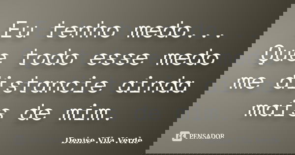 Eu tenho medo... Que todo esse medo me distancie ainda mais de mim.... Frase de Denise Vila Verde.