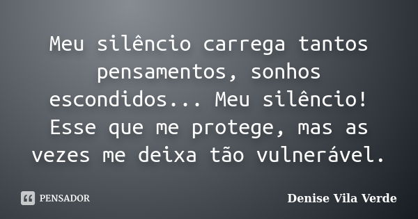 Meu silêncio carrega tantos pensamentos, sonhos escondidos... Meu silêncio! Esse que me protege, mas as vezes me deixa tão vulnerável.... Frase de Denise Vila Verde.