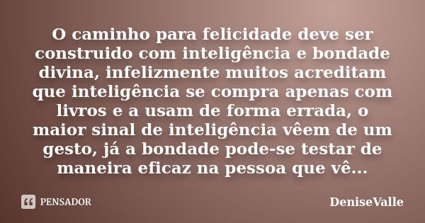 O caminho para felicidade deve ser construido com inteligência e bondade divina, infelizmente muitos acreditam que inteligência se compra apenas com livros e a ... Frase de DeniseValle.