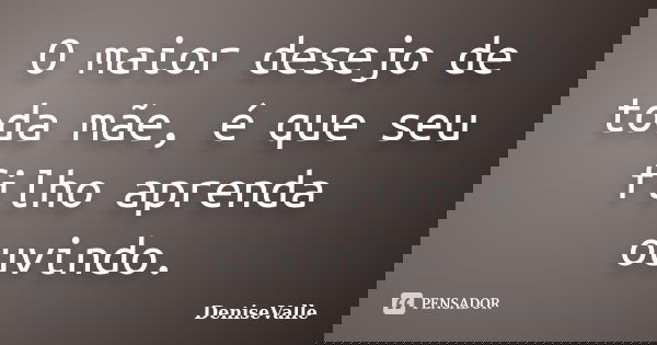 O maior desejo de toda mãe, é que seu filho aprenda ouvindo.... Frase de DeniseValle.