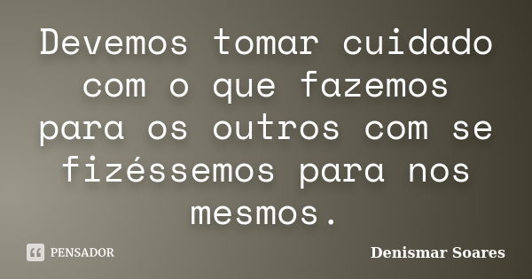 Devemos tomar cuidado com o que fazemos para os outros com se fizéssemos para nos mesmos.... Frase de Denismar Soares.