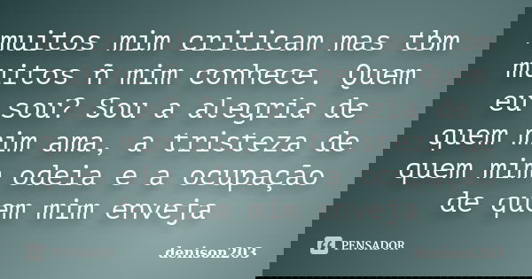 muitos mim criticam mas tbm muitos ñ mim conhece. Quem eu sou? Sou a alegria de quem mim ama, a tristeza de quem mim odeia e a ocupação de quem mim enveja... Frase de denison203.