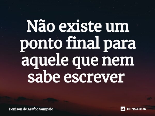 Não existe um ponto final para aquele que nem sabe escrever ⁠... Frase de Denison de Araujo Sampaio.