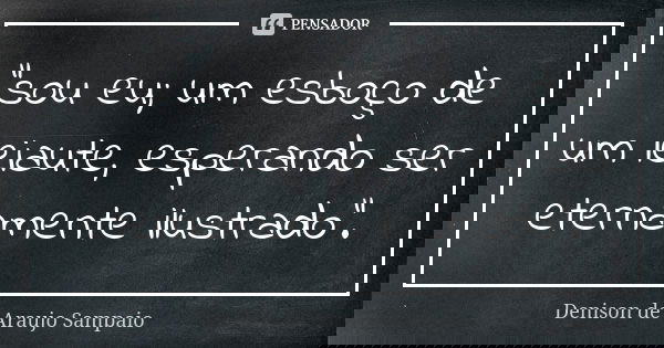 "sou eu; um esboço de um leiaute, esperando ser eternamente ilustrado".... Frase de Denison de Araujo Sampaio.