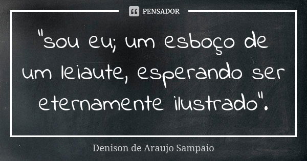 "sou eu; um esboço de um leiaute, esperando ser eternamente ilustrado".... Frase de Denison de Araujo Sampaio.