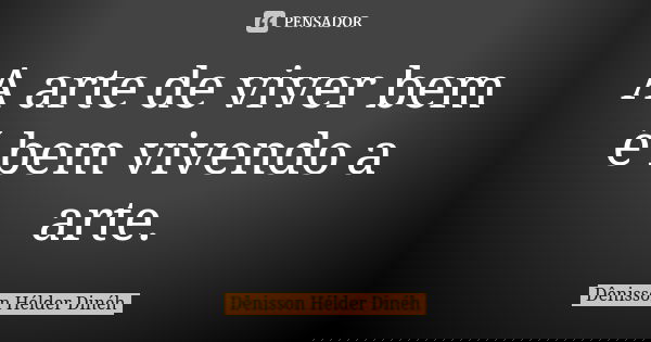 A arte de viver bem é bem vivendo a arte.... Frase de Dênisson Hélder Dinéh.