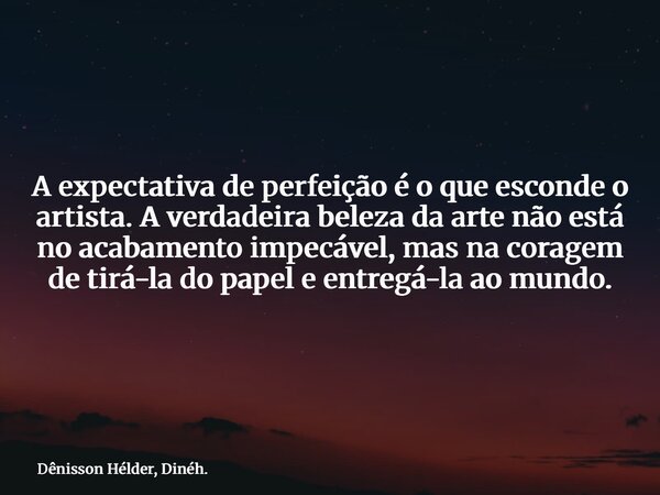 A expectativa de perfeição é o que esconde o artista. A verdadeira beleza da arte não está no acabamento impecável, mas na coragem de tirá-la do papel e entregá... Frase de Dênisson Hélder, Dinéh..