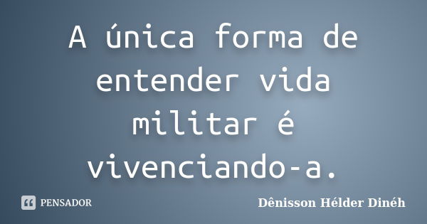 A única forma de entender vida militar é vivenciando-a.... Frase de Dênisson Hélder Dinéh.