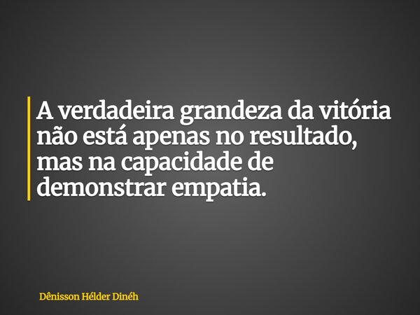 A verdadeira grandeza da vitória não está apenas no resultado, mas na capacidade de demonstrar empatia.... Frase de Dênisson Hélder Dinéh.
