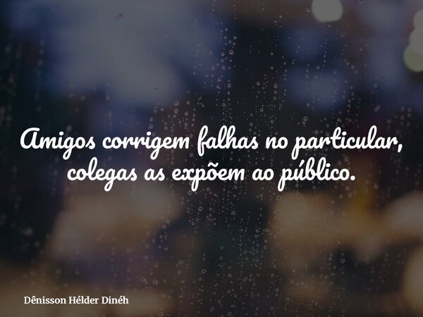 Amigos corrigem falhas no particular, colegas as expõem ao público.... Frase de Dênisson Hélder Dinéh.