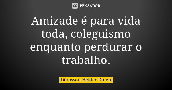 Amizade é para vida toda, coleguismo enquanto perdurar o trabalho.... Frase de Dênisson Hélder Dinéh.