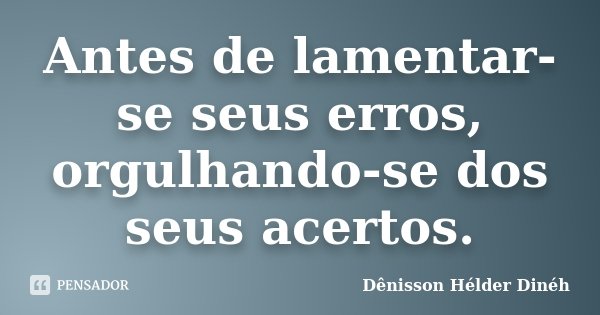 Antes de lamentar-se seus erros, orgulhando-se dos seus acertos.... Frase de Dênisson Hélder Dinéh.