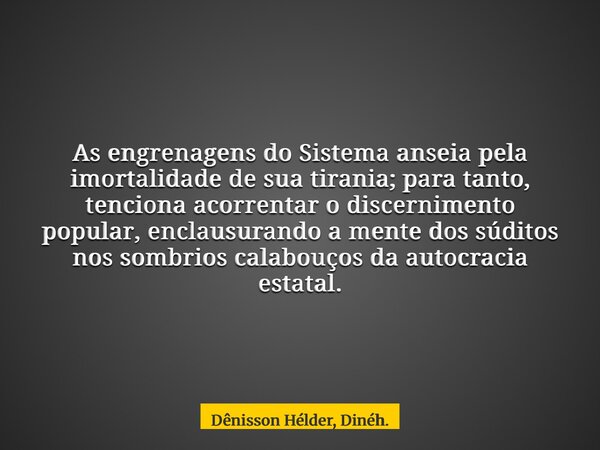 As engrenagens do Sistema anseia pela imortalidade de sua tirania; para tanto, tenciona acorrentar o discernimento popular, enclausurando a mente dos súditos no... Frase de Dênisson Hélder, Dinéh..