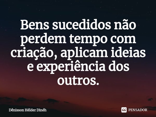 Bens sucedidos não perdem tempo com criação, aplicam ideias e experiência dos outros.... Frase de Dênisson Hélder Dinéh.