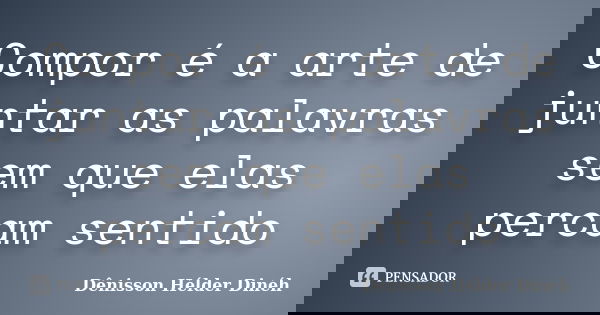 Compor é a arte de juntar as palavras sem que elas percam sentido... Frase de Dênisson Hélder Dinéh.