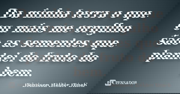 Da minha terra o que eu mais me orgulho são as sementes que plantei do fruto do bem.... Frase de Dênisson Hélder Dinéh.