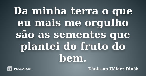 Da minha terra o que eu mais me orgulho são as sementes que plantei do fruto do bem.... Frase de Dênisson Hélder Dinéh.