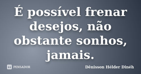 É possível frenar desejos, não obstante sonhos, jamais.... Frase de Dênisson Hélder Dinéh.