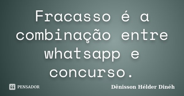 Fracasso é a combinação entre whatsapp e concurso.... Frase de Dênisson Hélder Dinéh.