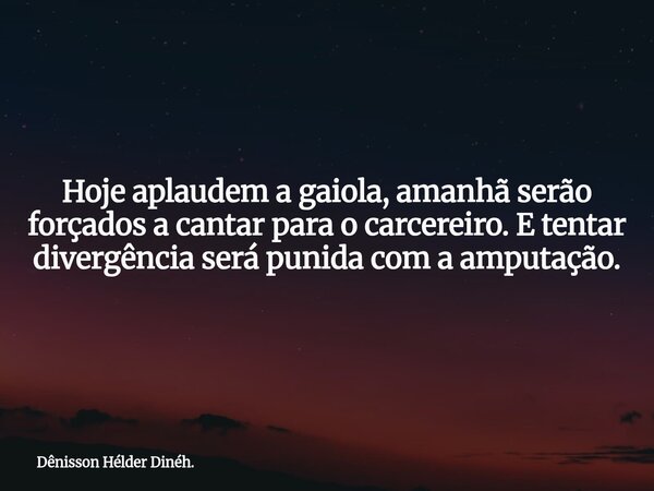 ​Hoje aplaudem a gaiola, amanhã serão forçados a cantar para o carcereiro. E tentar divergência será punida com a amputação.... Frase de Dênisson Hélder Dinéh..