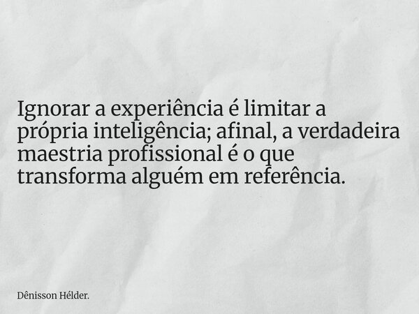 Ignorar a experiência é limitar a própria inteligência; afinal, a verdadeira maestria profissional é o que transforma alguém em referência.... Frase de Dênisson Hélder..