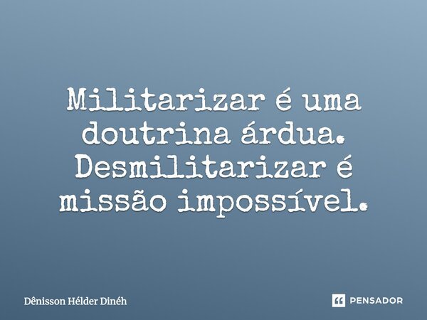 Militarizar é uma doutrina árdua. Desmilitarizar é missão impossível.... Frase de Dênisson Hélder Dinéh.