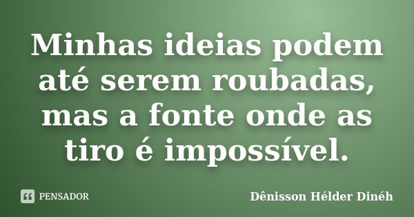 Minhas ideias podem até serem roubadas, mas a fonte onde as tiro é impossível.... Frase de Dênisson Hélder Dinéh.