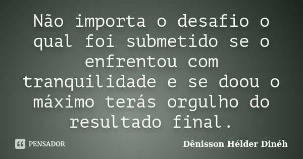 Não importa o desafio o qual foi submetido se o enfrentou com tranquilidade e se doou o máximo terás orgulho do resultado final.... Frase de Dênisson Hélder Dinéh.