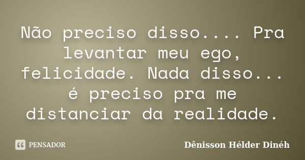 Não preciso disso.... Pra levantar meu ego, felicidade. Nada disso... é preciso pra me distanciar da realidade.... Frase de Dênisson Hélder Dinéh.