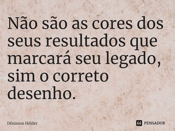 ⁠Não são as cores dos seus resultados que marcará seu legado, sim o correto desenho.... Frase de Dênisson Hélder.