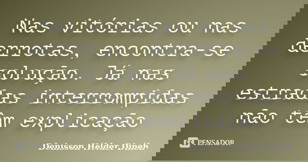 Nas vitórias ou nas derrotas, encontra-se solução. Já nas estradas interrompidas não têm explicação... Frase de Dênisson Hélder Dinéh.