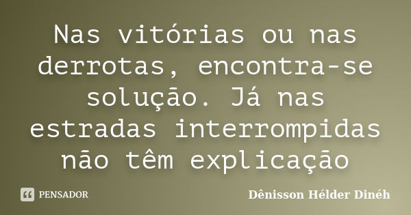 Nas vitórias ou nas derrotas, encontra-se solução. Já nas estradas interrompidas não têm explicação... Frase de Dênisson Hélder Dinéh.