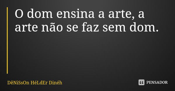 O dom ensina a arte, a arte não se faz sem dom.... Frase de DêNiSsOn HéLdEr Dinéh.