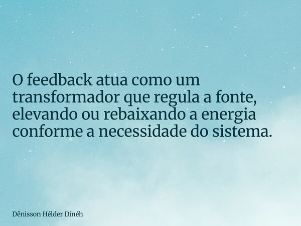 O feedback atua como um transformador que regula a fonte, elevando ou rebaixando a energia conforme a necessidade do sistema.... Frase de Dênisson Hélder Dinéh.