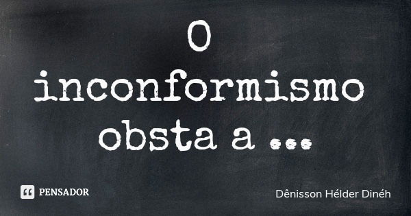 O inconformismo obsta a evolução.... Frase de Dênisson Hélder Dinéh.