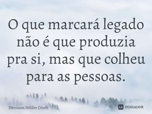 O que marcará legado não é que produzia pra si, mas que colheu para as pessoas.⁠... Frase de Dênisson Hélder Dinéh.