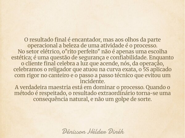 O resultado final é encantador, mas aos olhos da parte operacional a beleza de uma atividade é o processo. No setor elétrico, o "rito perfeito" não é ... Frase de Dênisson Hélder Dinéh.