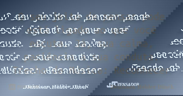 O seu jeito de pensar pode está ligado ao que você escuta. Já, sua calma, paciência a sua conduta. Trecho da Música: Reconhecer... Frase de Dênisson Hélder Dinéh.