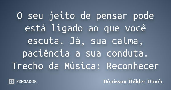 O seu jeito de pensar pode está ligado ao que você escuta. Já, sua calma, paciência a sua conduta. Trecho da Música: Reconhecer... Frase de Dênisson Hélder Dinéh.