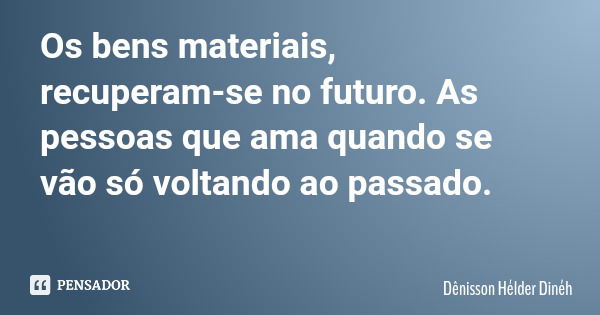 Os bens materiais, recuperam-se no futuro. As pessoas que ama quando se vão só voltando ao passado.... Frase de Dênisson Hélder Dinéh.