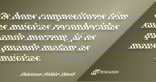 Os bons compositores têm suas músicas reconhecidas quando morrem, já os maus quando matam as músicas.... Frase de Dênisson Hélder Dinéh.