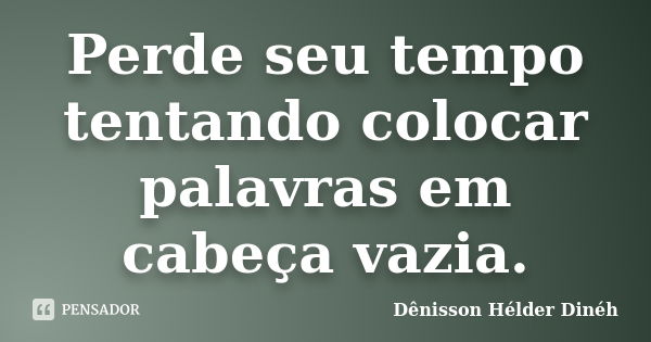 Perde seu tempo tentando colocar palavras em cabeça vazia.... Frase de Dênisson Hélder Dinéh.