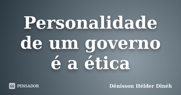 Personalidade de um governo é a ética... Frase de Dênisson Hélder Dinéh.
