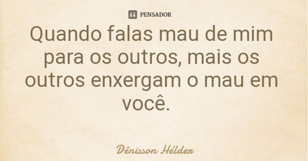 Quando falas mau de mim para os outros, mais os outros enxergam o mau em você.... Frase de Dênisson Hélder.