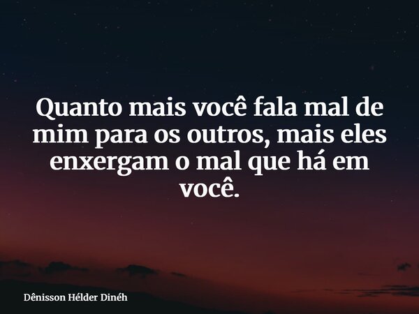 Quanto mais você fala mal de mim para os outros, mais eles enxergam o mal que há em você.... Frase de Dênisson Hélder Dinéh.