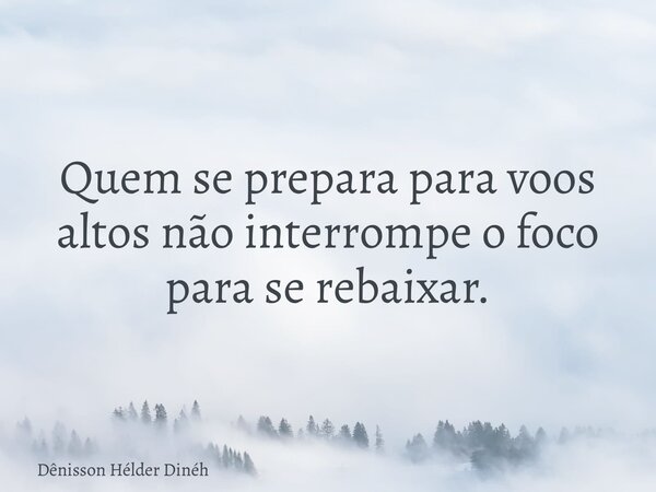Quem se prepara para voos altos não interrompe o foco para se rebaixar.... Frase de Dênisson Hélder Dinéh.