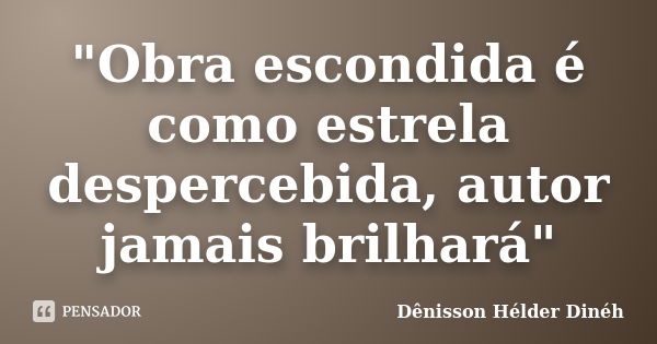 "Obra escondida é como estrela despercebida, autor jamais brilhará"... Frase de Dênisson Hélder Dinéh.