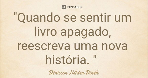 "Quando se sentir um livro apagado, reescreva uma nova história. "... Frase de Dênisson Hélder Dinéh.