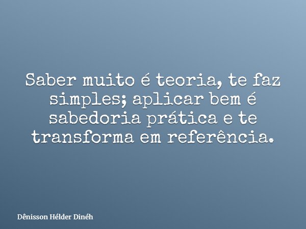 Saber muito é teoria, te faz simples; aplicar bem é sabedoria prática e te transforma em referência.... Frase de Dênisson Hélder Dinéh.